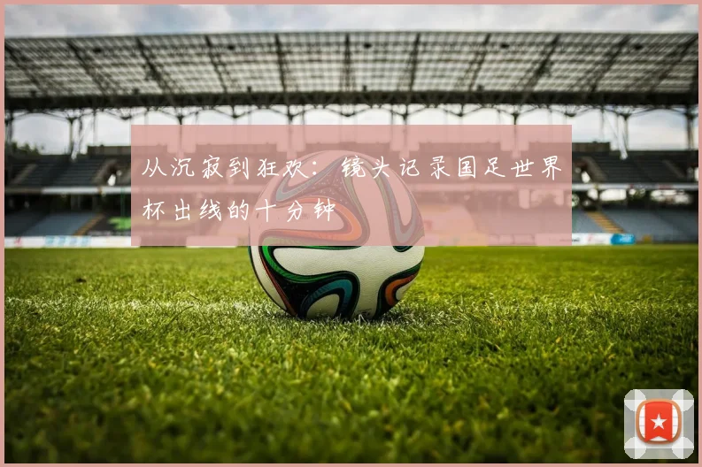 从沉寂到狂欢：镜头记录国足世界杯出线的十分钟