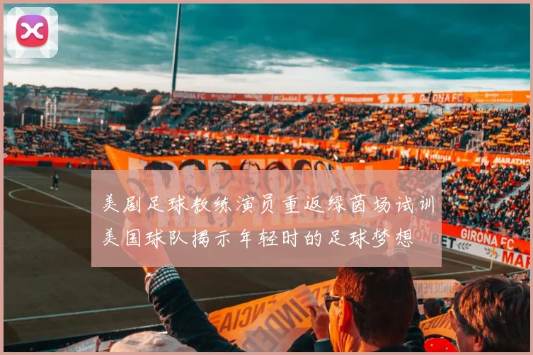 美剧足球教练演员重返绿茵场试训美国球队揭示年轻时的足球梦想