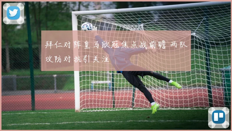 拜仁对阵皇马欧冠焦点战前瞻 两队攻防对抗引关注
