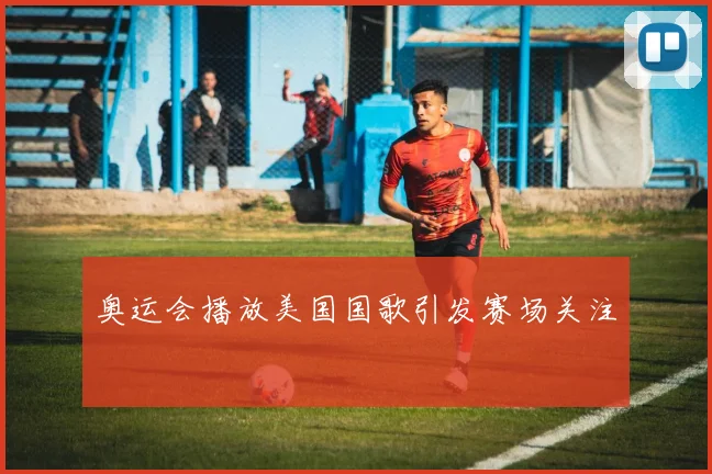 奥运会播放美国国歌引发赛场关注